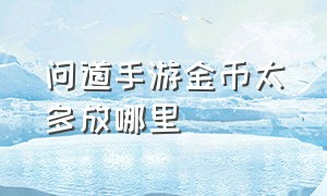 问道手游金币太多放哪里（问道手游怎么用金币换钱）