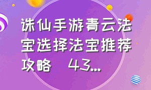 诛仙手游青云法宝选择法宝推荐攻略_43...
