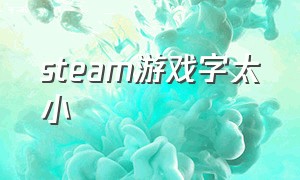 steam游戏字太小（steam游戏界面字太小）