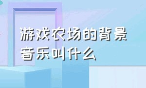 游戏农场的背景音乐叫什么