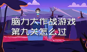 脑力大作战游戏第九关怎么过（脑力大作战游戏答案大全）