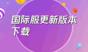 国际服更新版本下载（国际服下载方法最新）