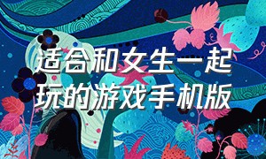 适合和女生一起玩的游戏手机版（适合三个女生玩的游戏手机版）