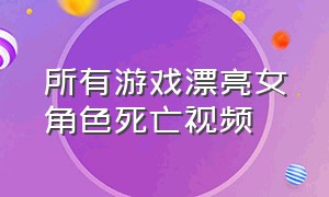 所有游戏漂亮女角色死亡视频