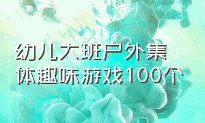 幼儿大班户外集体趣味游戏100个