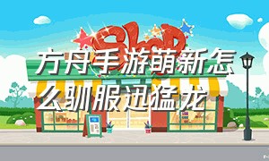 方舟手游萌新怎么驯服迅猛龙