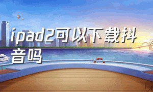 ipad2可以下载抖音吗