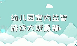 幼儿园室内益智游戏大班最新