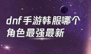 dnf手游韩服哪个角色最强最新