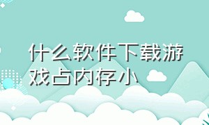 什么软件下载游戏占内存小（下载什么软件可以玩游戏不占内存）