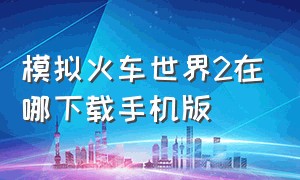 模拟火车世界2在哪下载手机版