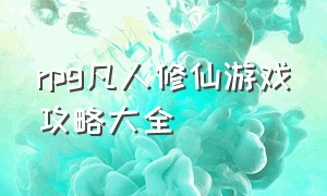 rpg凡人修仙游戏攻略大全（凡人修仙传游戏攻略大全最新）