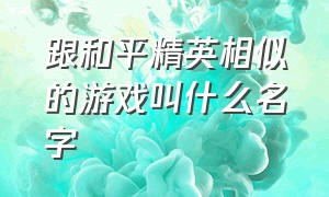 跟和平精英相似的游戏叫什么名字（跟和平精英类似的游戏叫什么名字）