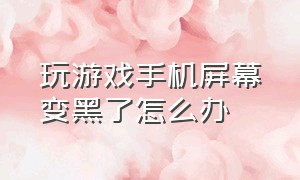 玩游戏手机屏幕变黑了怎么办（玩游戏手机屏幕变黑了怎么办呢）