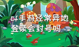 cf手游经常异地登录会封号吗