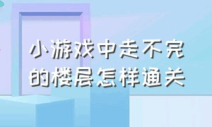 小游戏中走不完的楼层怎样通关（不想玩了小游戏1-100关通关攻略）