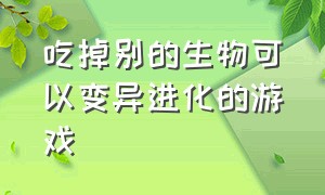 吃掉别的生物可以变异进化的游戏