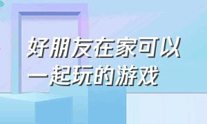 好朋友在家可以一起玩的游戏