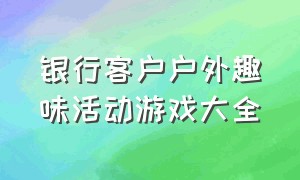 银行客户户外趣味活动游戏大全