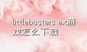 littlebusters ex游戏怎么下载（littlebusters汉化硬盘版怎么打开）