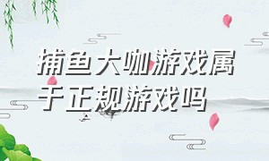 捕鱼大咖游戏属于正规游戏吗