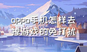 oppo手机怎样去掉游戏的免打扰