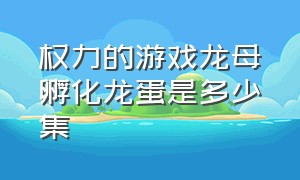 权力的游戏龙母孵化龙蛋是多少集（权力的游戏哪一集龙母孵化龙蛋）