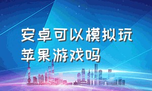 安卓可以模拟玩苹果游戏吗（安卓可以模拟玩苹果游戏吗知乎）