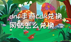 dnf手游cdk兑换网站怎么兑换（dnf手游ios下载）