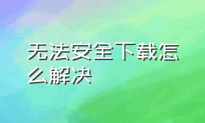 无法安全下载怎么解决（win10无法安全下载怎么解决）