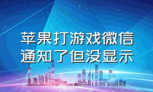 苹果打游戏微信通知了但没显示（iphone打游戏微信消息不提示）