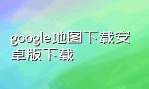 google地图下载安卓版下载