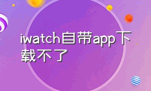 iwatch自带app下载不了