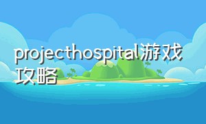 projecthospital游戏攻略（project hospital怎么下载游戏）