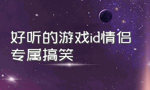 好听的游戏id情侣专属搞笑