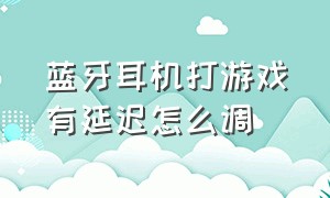 蓝牙耳机打游戏有延迟怎么调