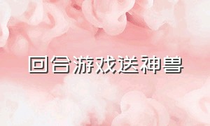 回合游戏送神兽（送神兽的回合游戏）