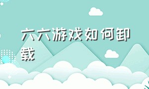 六六游戏如何卸载（六六手游app）