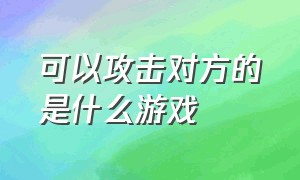 可以攻击对方的是什么游戏