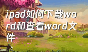 ipad如何下载word和查看word文件（ipad的word怎么可以免费使用）