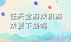 任天堂游戏机游戏要下载吗