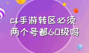 cf手游转区必须两个号都60级吗