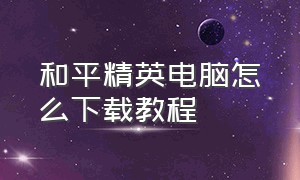 和平精英电脑怎么下载教程