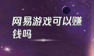 网易游戏可以赚钱吗（网易游戏赚钱排名）