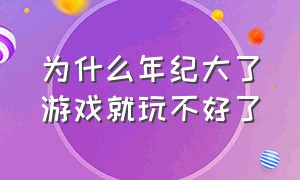 为什么年纪大了游戏就玩不好了（为什么年纪大了玩游戏没耐心了）