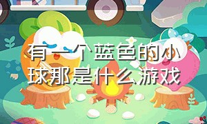 有一个蓝色的小球那是什么游戏（密密麻麻的小球是什么游戏）