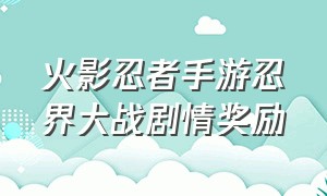 火影忍者手游忍界大战剧情奖励（火影忍者手游活动）