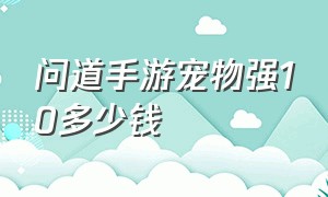 问道手游宠物强10多少钱