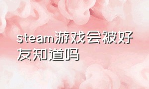 steam游戏会被好友知道吗（steam隐私玩游戏会被好友知道吗）