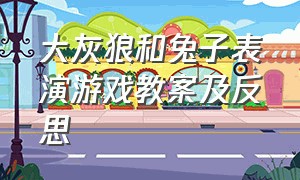 大灰狼和兔子表演游戏教案及反思